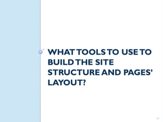 WHAT TOOLS TO USE TO
BUILD THE SITE
STRUCTURE AND PAGES’
LAYOUT?



                       28
 