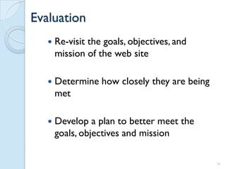 Evaluation
      Re-visit the goals, objectives, and
       mission of the web site

      Determine how closely they are being
       met

      Develop a plan to better meet the
       goals, objectives and mission

                                              36
 