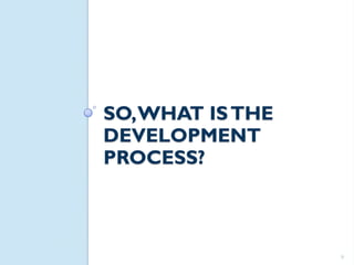 SO, WHAT IS THE
DEVELOPMENT
PROCESS?



                  9
 