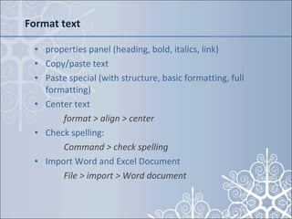 Format text properties panel (heading, bold, italics, link)  Copy/paste text Paste special (with structure, basic formatting, full formatting) Center text  format > align > center Check spelling:  Command > check spelling Import Word and Excel Document File > import > Word document 
