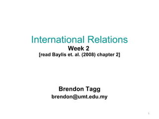 International Relations Week 2  [read Baylis et. al. (2008) chapter 2] Brendon Tagg [email_address] 