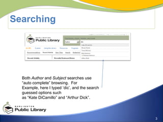 SearchingBoth Author and Subject searches use “auto complete” browsing.  For Example, here I typed ‘dic’, and the search guessed options such as “Kate DiCamillo” and “Arthur Dick”.
