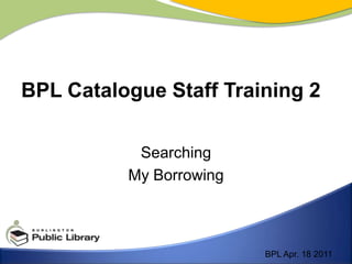 Searching My Borrowing BPL Catalogue Staff Training 2 BPL Apr. 18 2011 