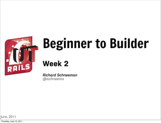 Beginner to Builder
                          Week 2
                          Richard Schneeman
                          @schneems




June, 2011
Thursday, June 16, 2011
 