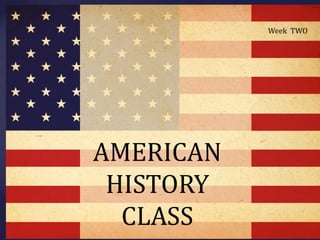 Week  TWO AMERICAN HISTORY CLASS 