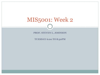 PROF. STEVEN L. JOHNSON TUESDAY 6:00 TO 8:30PM MIS5001: Week 2 
