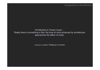 Introduction to Architecture




                      Architecture is ‘frozen music’…
Really there is something in this; the tone of mind produced by architecture
                      approaches the effect of music.
                                                music



                     (attributed to) Johann   Wolfgang von Goethe
 