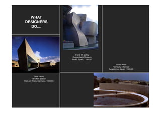 WHAT
 DESIGNERS
   DO....




                                      Frank O. Gehry
                                   Guggenheim Museum
                                  Bilbao, Spain, 1991-97

                                                                   Tadao Ando
                                                              Hompuku-ji Temple
                                                           Awajishima, Japan 1989-90
                                                           Awajishima Japan, 1989 90


           Zaha Hadid
        Vitra Fire Station
Weil am Rhein, Germany, 1988-93
              ,          y,
 
