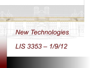 New Technologies

LIS 3353 – 1/9/12
 
