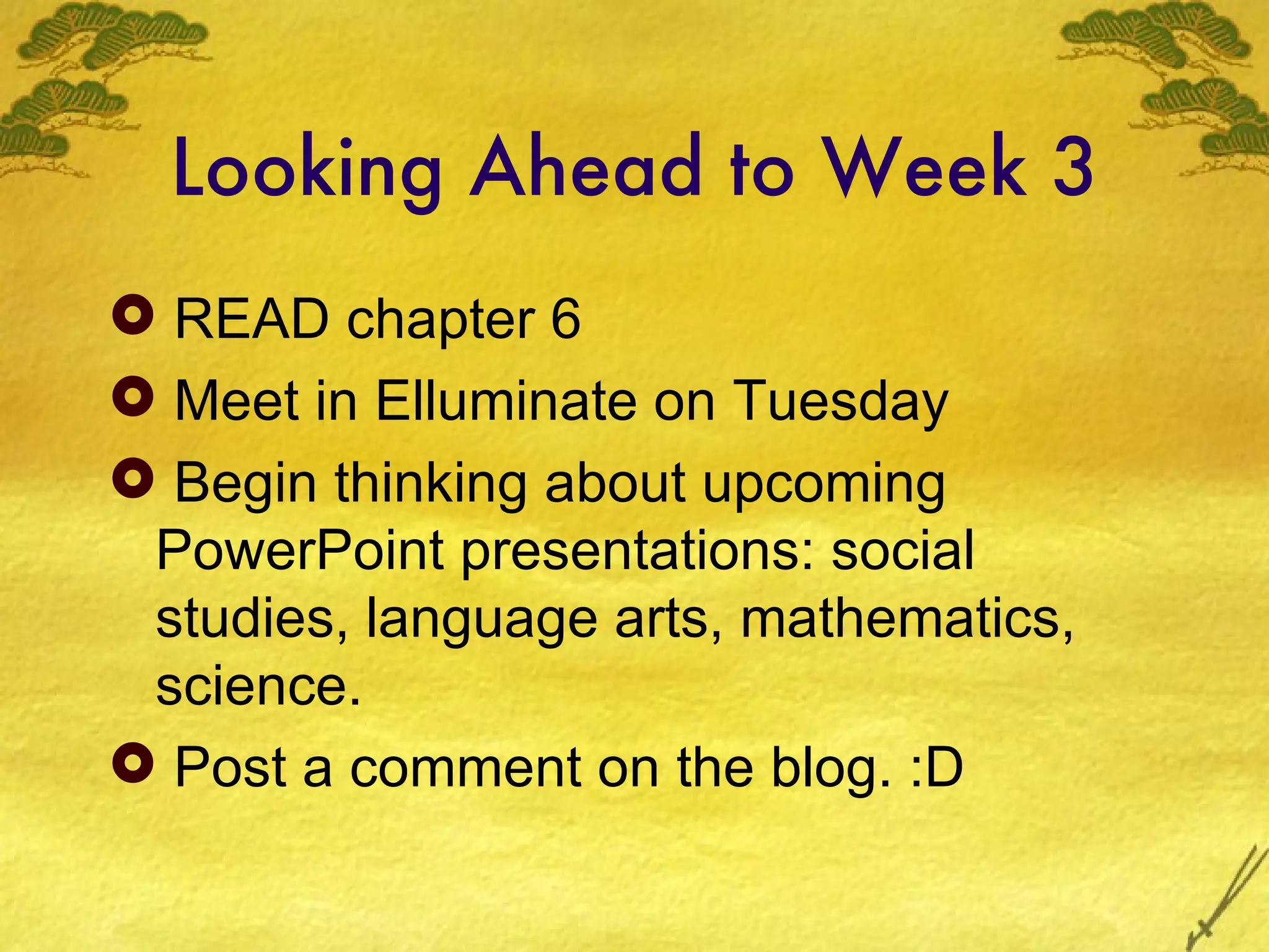 Looking Ahead to Week 3
 READ chapter 6
 Meet in Elluminate on Tuesday
 Begin thinking about upcoming
 PowerPoint presentations: social
 studies, language arts, mathematics,
 science.
 Post a comment on the blog. :D
 