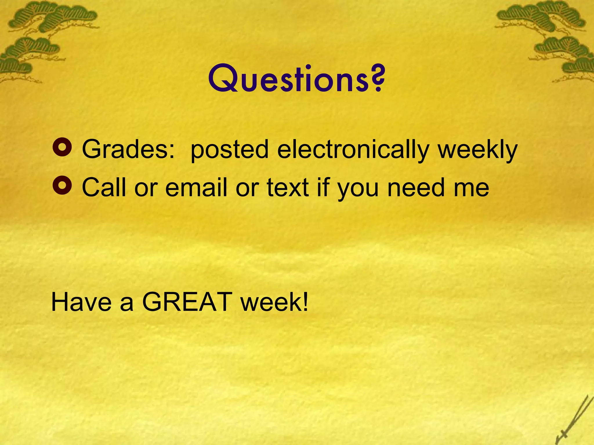 Questions?
 Grades: posted electronically weekly
 Call or email or text if you need me



Have a GREAT week!
 
