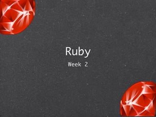 Ruby
Week 2
 