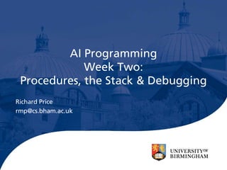 AI Programming
             Week Two:
 Procedures, the Stack & Debugging
Richard Price
rmp@cs.bham.ac.uk
 