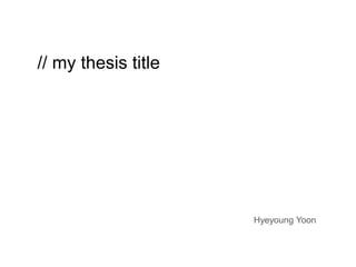 // my thesis title




                     Hyeyoung Yoon
 