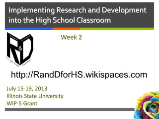 Implementing Research and Development
into the High School Classroom
Week 2
July 15-19, 2013
Illinois State University
WIP-5 Grant
http://RandDforHS.wikispaces.com
 