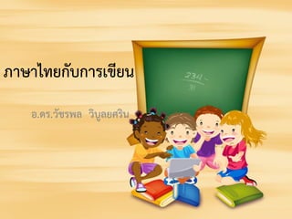 ภาษาไทยกับการเขียน
อ.ดร.วัชรพล วิบูลยศริน

 