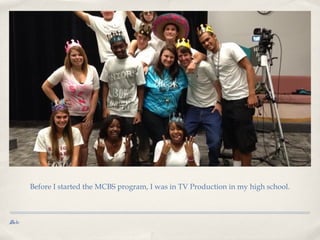 Before I started the MCBS program, I was in TV Production in my high school.

Date

 