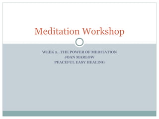 WEEK 2…THE POWER OF MEDITATION
JOAN MARLOW
PEACEFUL EASY HEALING
Meditation Workshop
 