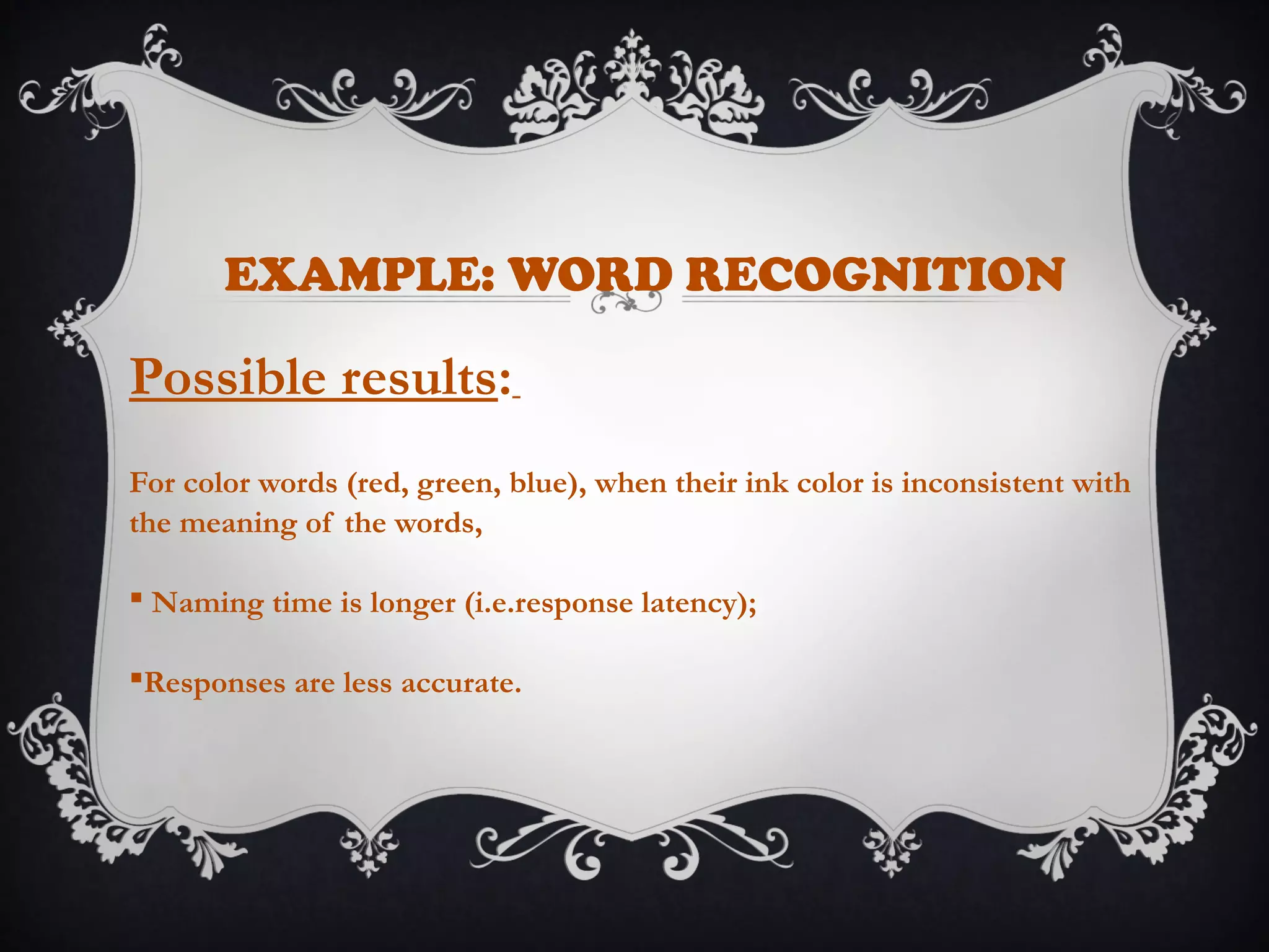 EXAMPLE: WORD RECOGNITION
Possible results:
For color words (red, green, blue), when their ink color is inconsistent with
the meaning of the words,
 Naming time is longer (i.e.response latency);
Responses are less accurate.
 