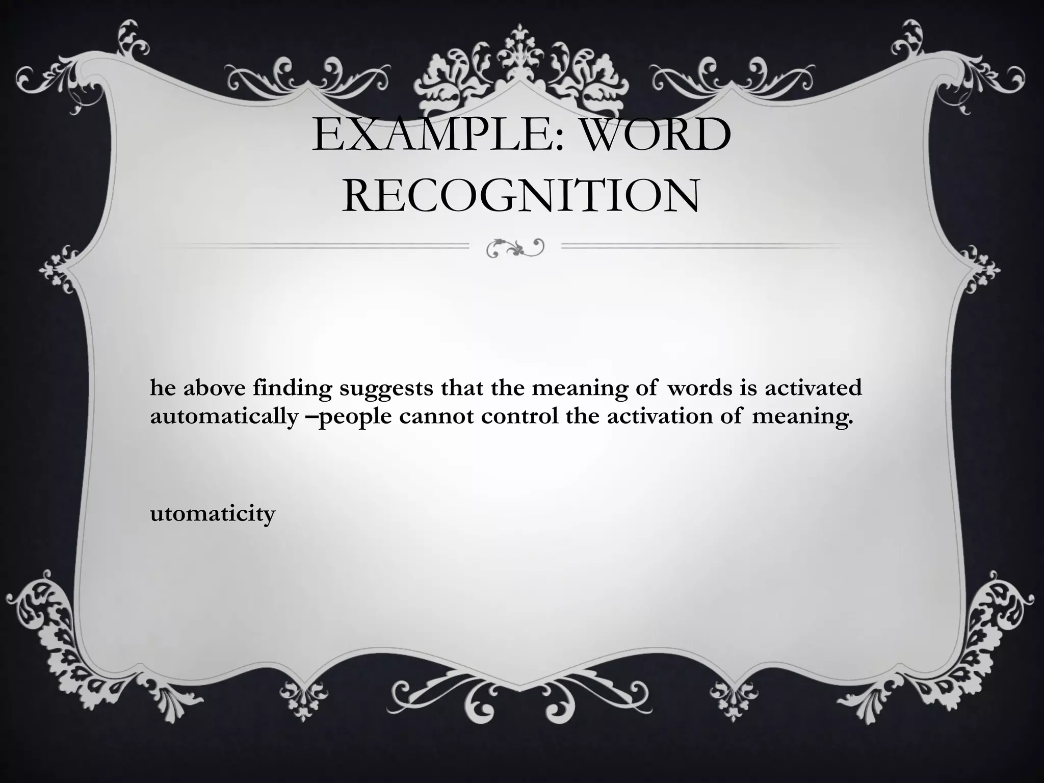 EXAMPLE: WORD
RECOGNITION
he above finding suggests that the meaning of words is activated
automatically –people cannot control the activation of meaning.
utomaticity
 