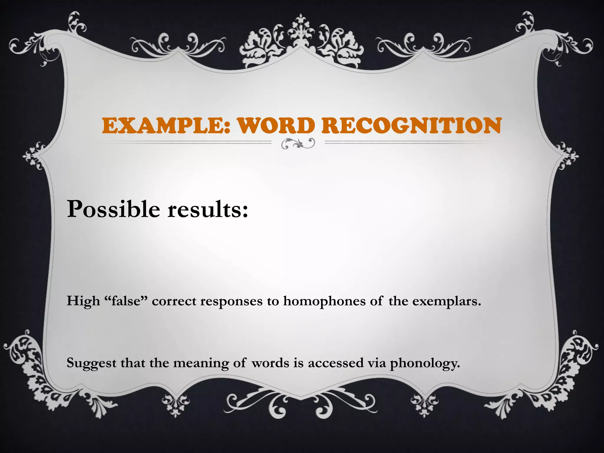 EXAMPLE: WORD RECOGNITION
Possible results:
High “false” correct responses to homophones of the exemplars.
Suggest that the meaning of words is accessed via phonology.
 