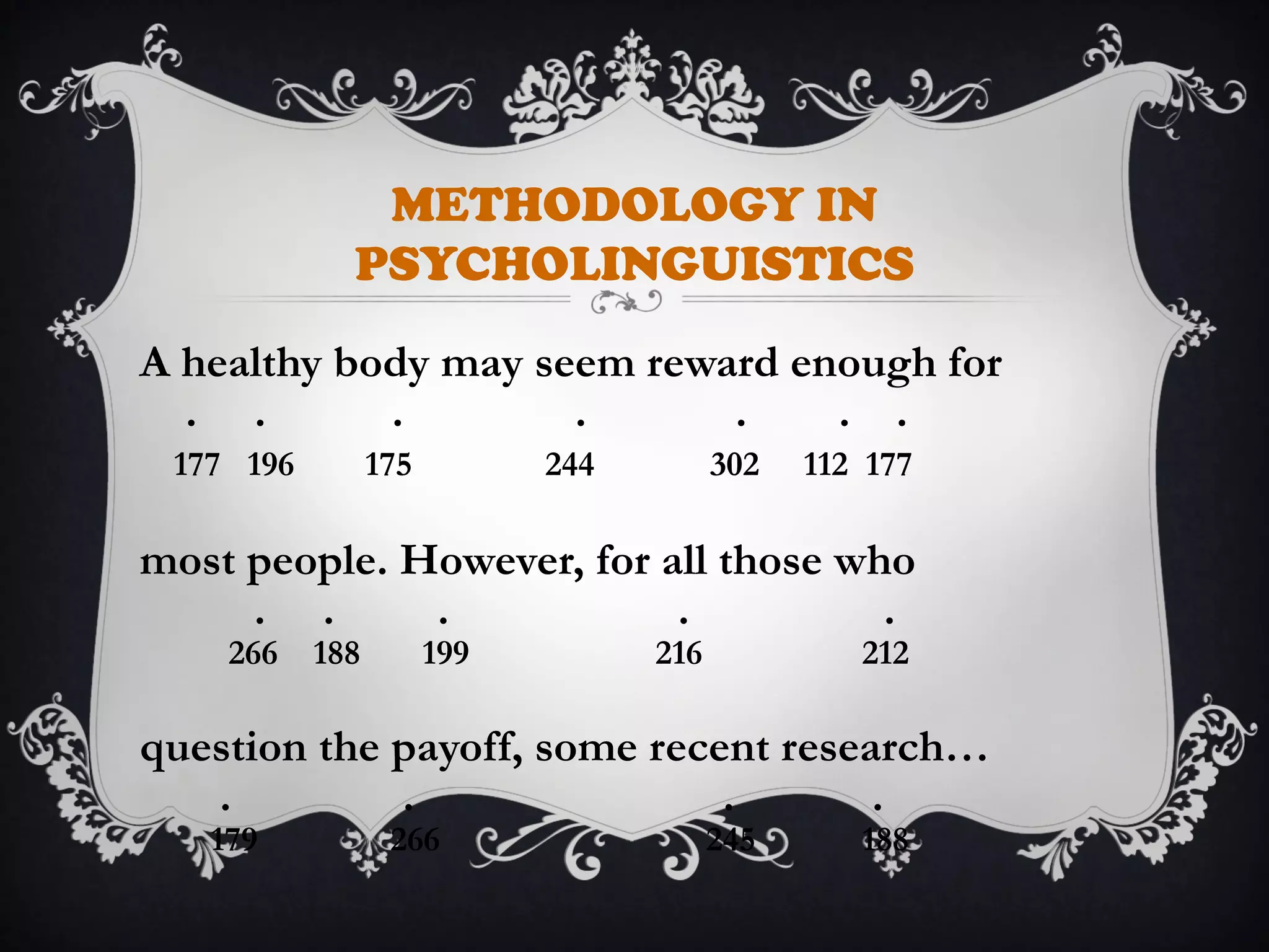 METHODOLOGY IN
PSYCHOLINGUISTICS
A healthy body may seem reward enough for
. . . . . . .
177 196 175 244 302 112 177
most people. However, for all those who
. . . . .
266 188 199 216 212
question the payoff, some recent research…
. . . .
179 266 245 188
 
