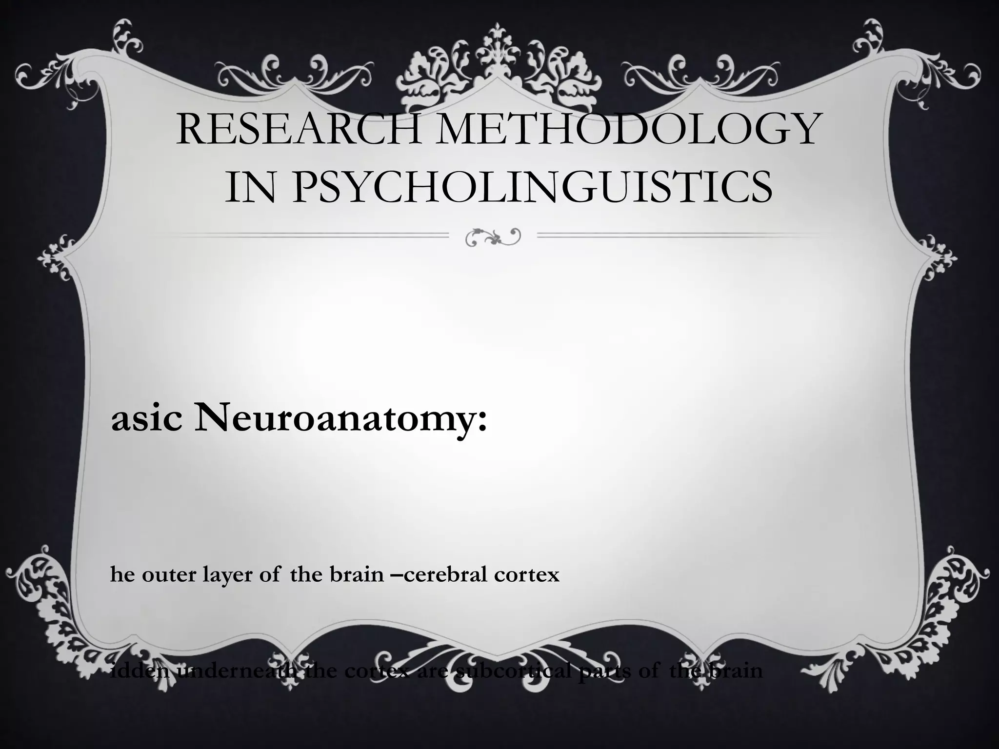 RESEARCH METHODOLOGY
IN PSYCHOLINGUISTICS
asic Neuroanatomy:
he outer layer of the brain –cerebral cortex
idden underneath the cortex are subcortical parts of the brain
 
