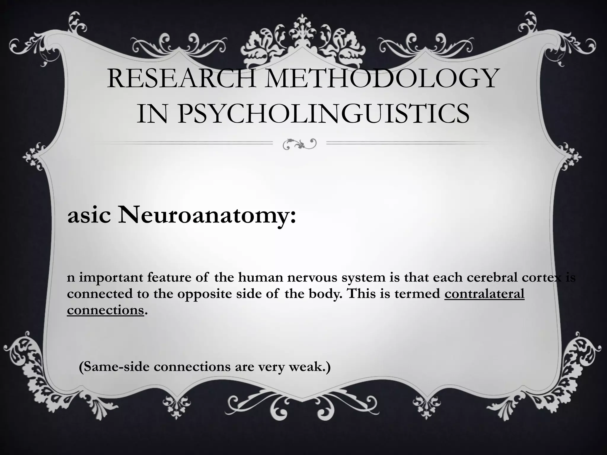 RESEARCH METHODOLOGY
IN PSYCHOLINGUISTICS
asic Neuroanatomy:
n important feature of the human nervous system is that each cerebral cortex is
connected to the opposite side of the body. This is termed contralateral
connections.
(Same-side connections are very weak.)
 