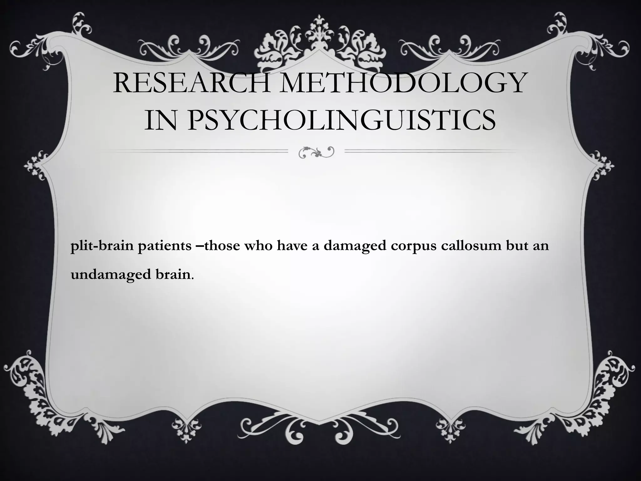 RESEARCH METHODOLOGY
IN PSYCHOLINGUISTICS
plit-brain patients –those who have a damaged corpus callosum but an
undamaged brain.
 