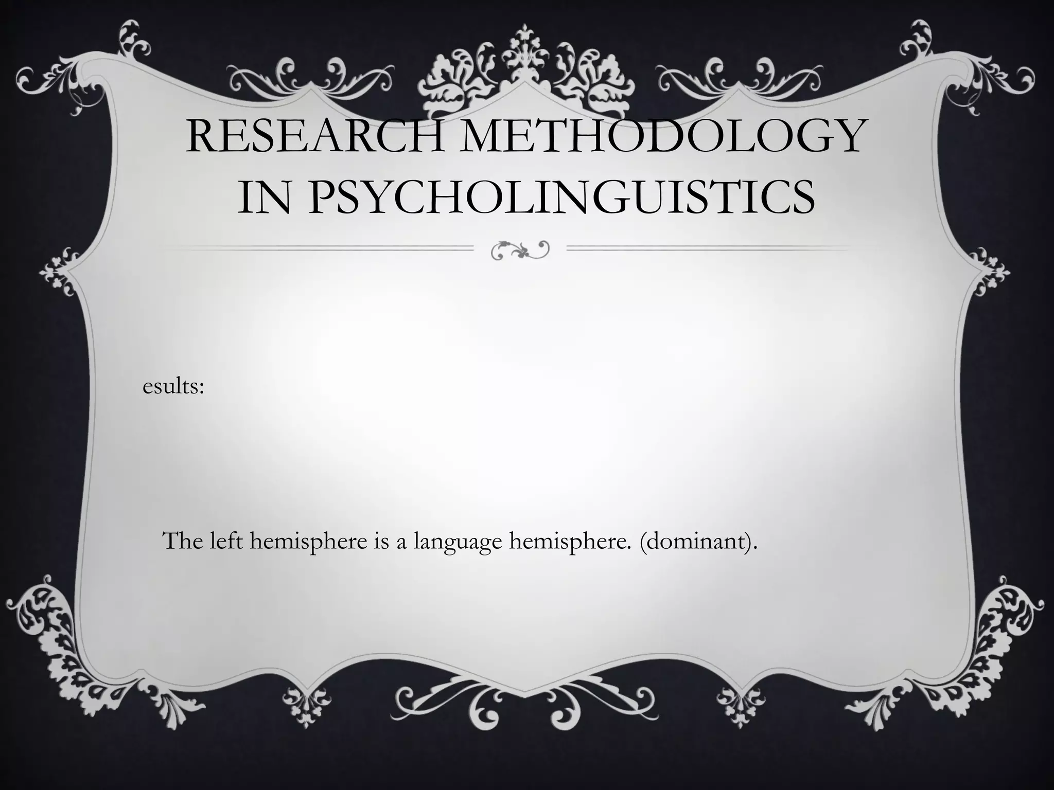 RESEARCH METHODOLOGY
IN PSYCHOLINGUISTICS
esults:
The left hemisphere is a language hemisphere. (dominant).
 