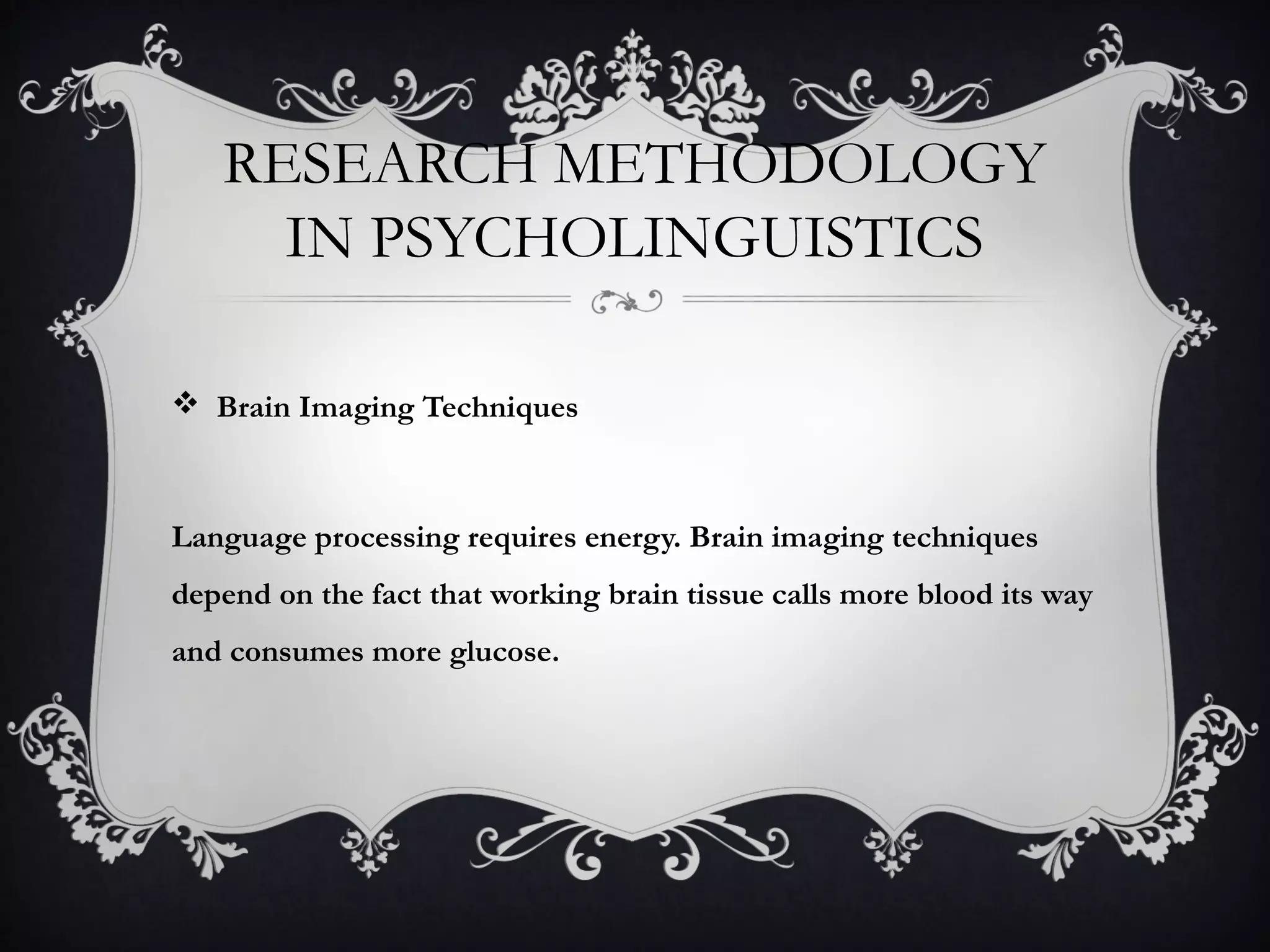 RESEARCH METHODOLOGY
IN PSYCHOLINGUISTICS
 Brain Imaging Techniques
Language processing requires energy. Brain imaging techniques
depend on the fact that working brain tissue calls more blood its way
and consumes more glucose.
 