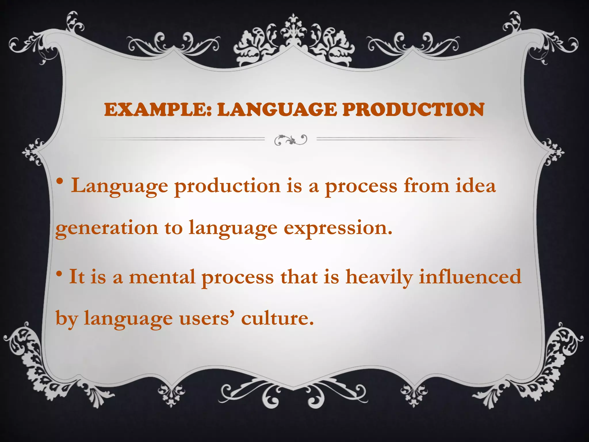 EXAMPLE: LANGUAGE PRODUCTION
• Language production is a process from idea
generation to language expression.
• It is a mental process that is heavily influenced
by language users’ culture.
 
