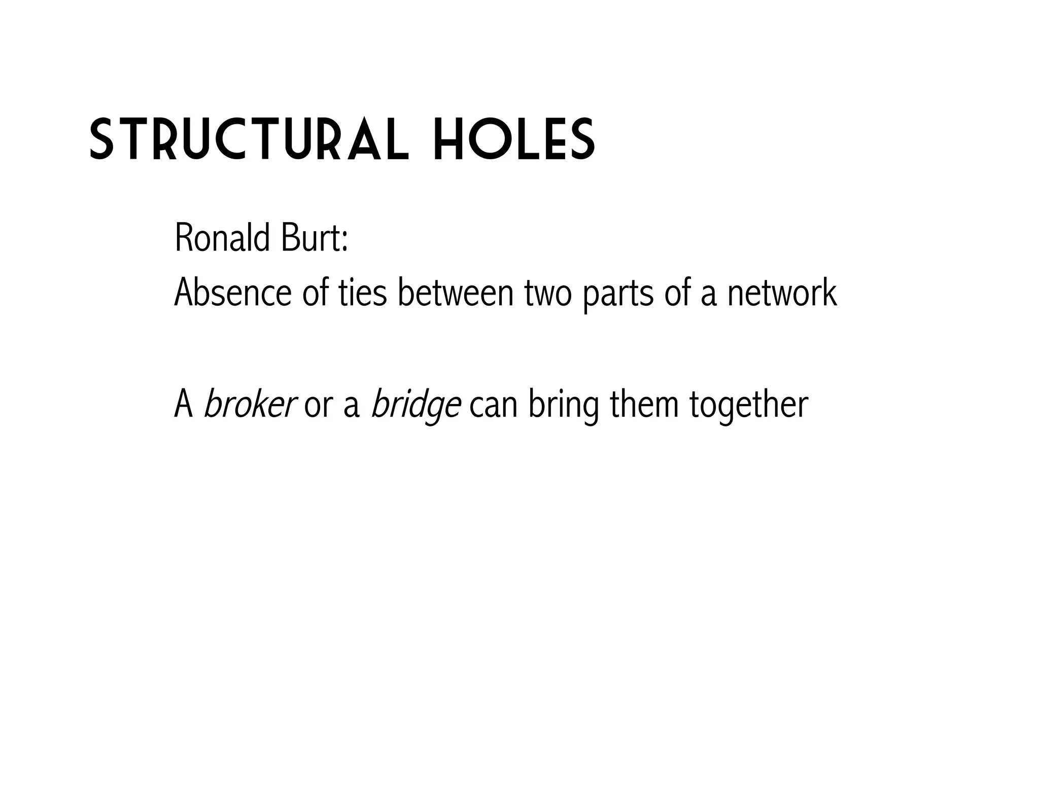Structural holes 
Ronald Burt: 
Absence of ties between two parts of a network 
A broker or a bridge can bring them together 
 