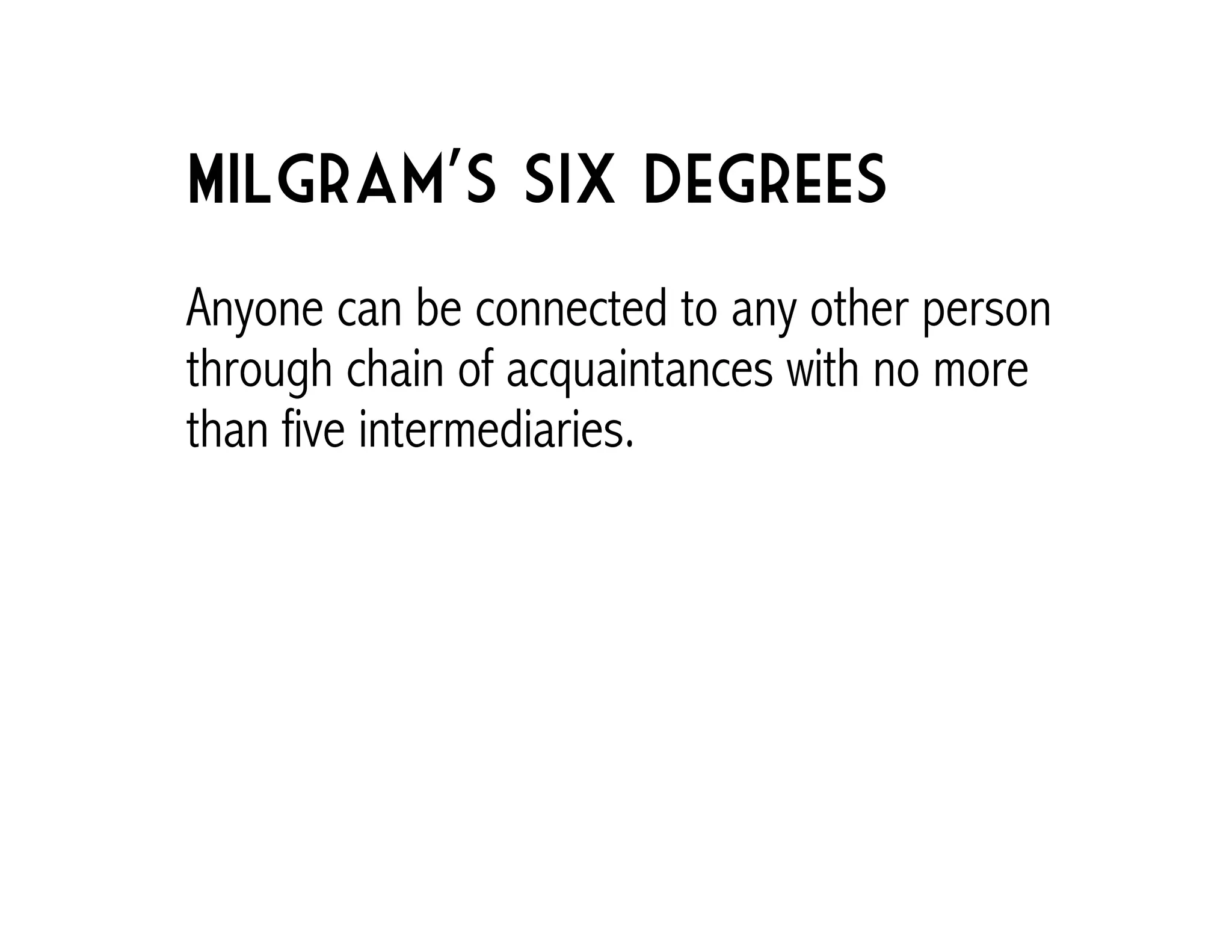 Milgram's Six Degrees 
Anyone can be connected to any other person 
through chain of acquaintances with no more 
than five intermediaries. 
 