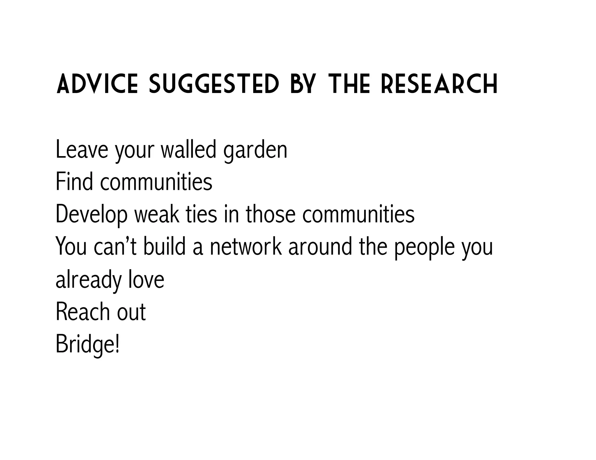 Advice suggested by the research 
Leave your walled garden 
Find communities 
Develop weak ties in those communities 
You can’t build a network around the people you 
already love 
Reach out 
Bridge! 
 