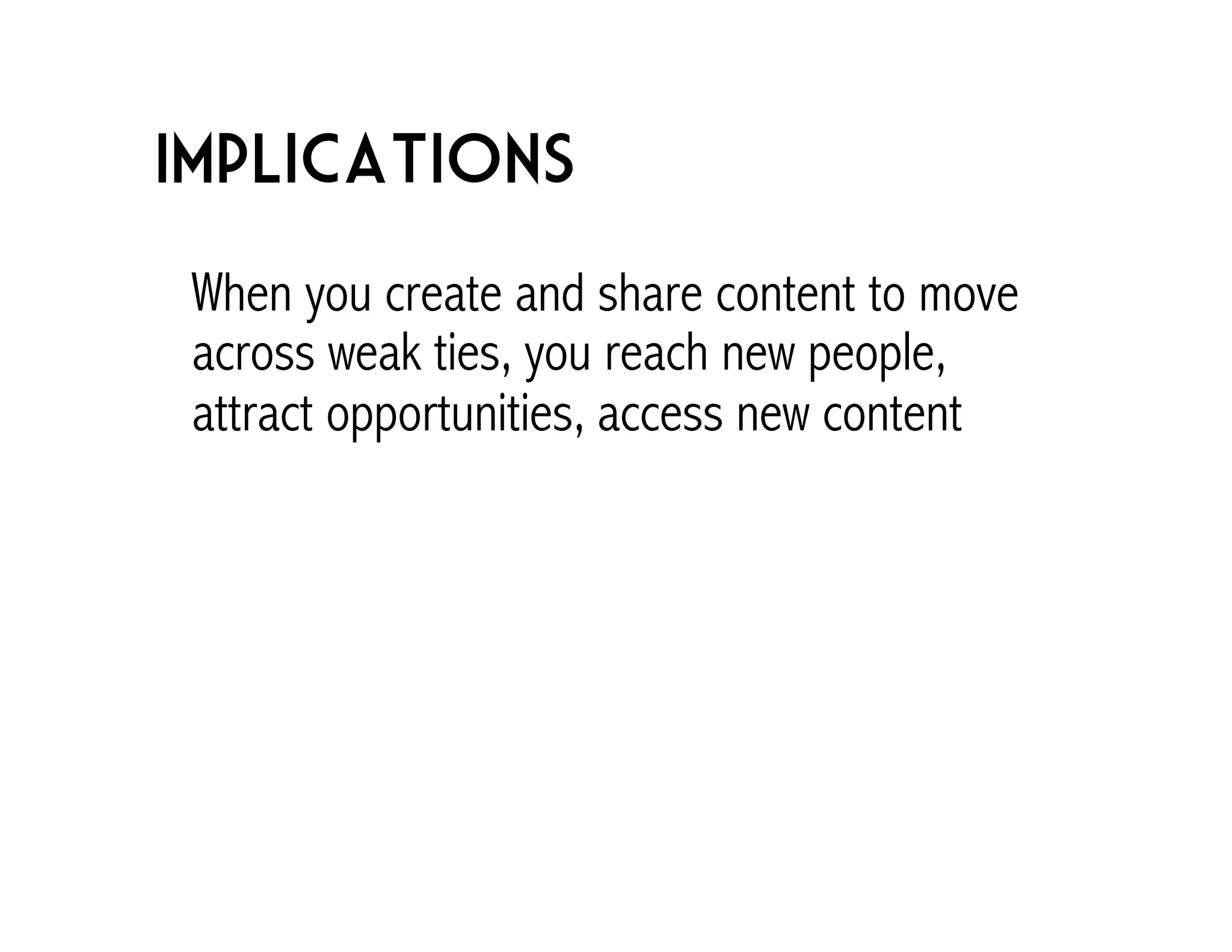 Implications 
When you create and share content to move 
across weak ties, you reach new people, 
attract opportunities, access new content 
 