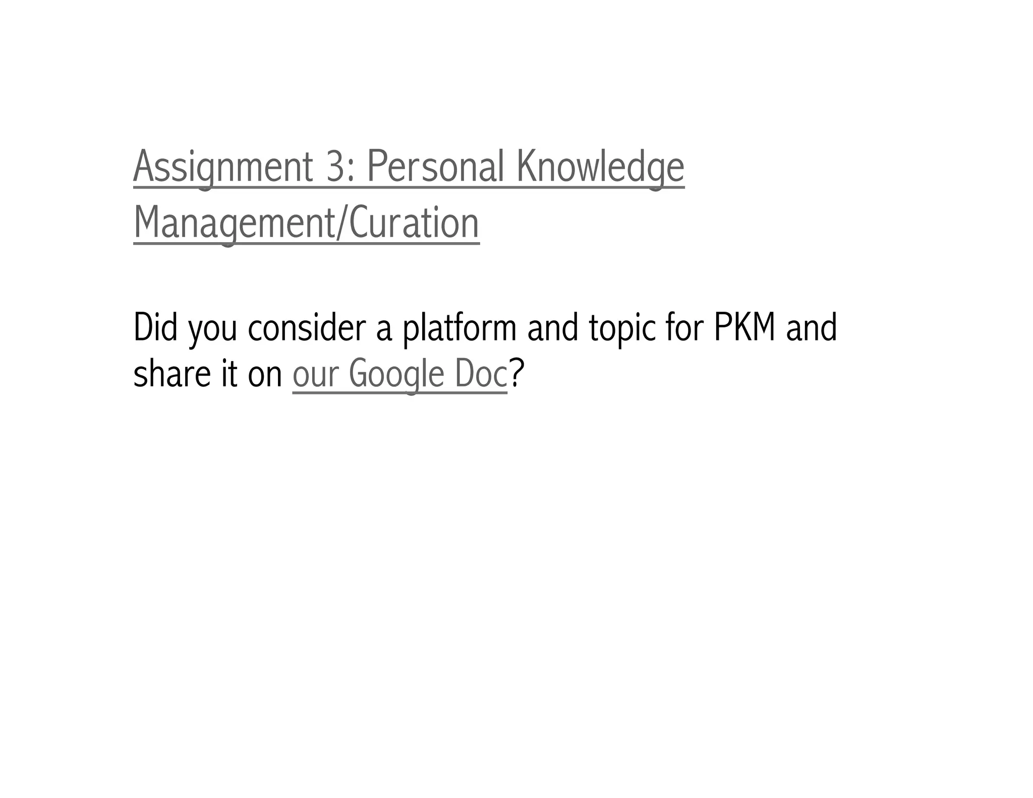Assignment 3: Personal Knowledge 
Management/Curation 
Did you consider a platform and topic for PKM and 
share it on our Google Doc? 
 