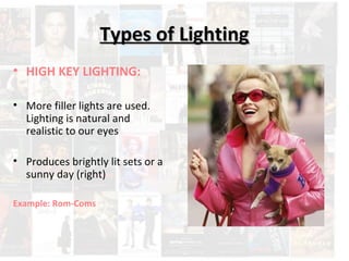 TTyyppeess ooff LLiigghhttiinngg 
• HIGH KEY LIGHTING: 
• More filler lights are used. 
Lighting is natural and 
realistic to our eyes 
• Produces brightly lit sets or a 
sunny day (right) 
Example: Rom-Coms 
 