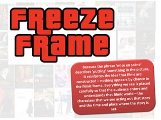 Because the phrase ‘mise en scène’ 
describes ‘puttin g’ something in the pi cture, 
it reinforces the idea that films are 
constructed – nothing appears by chance in 
the filmic frame. Everything we see is placed 
carefully so that the audie nce enters and 
un derstands that filmic world – the 
characters that we see acting out that story 
and the time and place where the story is 
set. 
 
