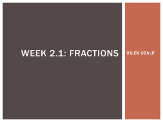 WEEK 2.1: FRACTIONS DILEK OZALP 
 