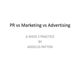 PR vs Marketing vs Advertising 
A WEEK 2 PRACTICE 
BY 
ADDICUS PATTON 
 