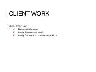 CLIENT WORK
Client Interview
 Listen and take notes
 Clarify the goals and priority
 Clarify Primary actions within the product
 