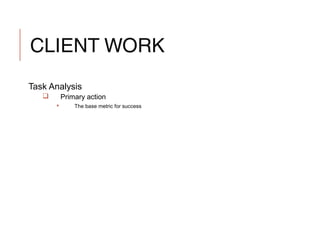 CLIENT WORK
Task Analysis
 Primary action
 The base metric for success
 