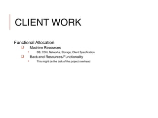 CLIENT WORK
Functional Allocation
 Machine Resources
 DB, CDN, Networks, Storage, Client Specification
 Back-end Resources/Functionality
 This might be the bulk of the project overhead
 