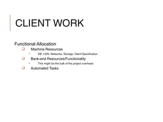 CLIENT WORK
Functional Allocation
 Machine Resources
 DB, CDN, Networks, Storage, Client Specification
 Back-end Resources/Functionality
 This might be the bulk of the project overhead
 Automated Tasks
 