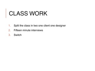 CLASS WORK
1. Split the class in two one client one designer
2. Fifteen minute interviews
3. Switch
 