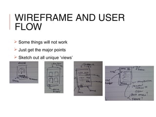 WIREFRAME AND USER
FLOW
 Some things will not work
 Just get the major points
 Sketch out all unique ‘views’
 
