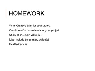 HOMEWORK
Write Creative Brief for your project
Create wireframe sketches for your project
Show all the main views (3)
Must include the primary action(s)
Post to Canvas
 