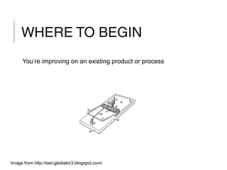 WHERE TO BEGIN
You’re improving on an existing product or process
Image from http://last-gladiator3.blogspot.com/
 