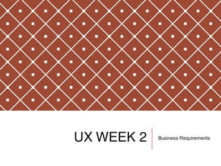 UX WEEK 2 Business Requirements
 